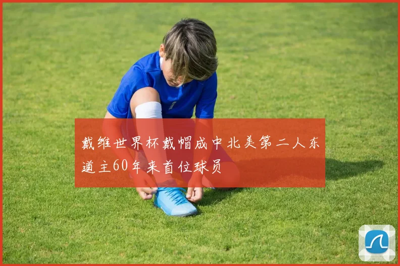 戴维世界杯戴帽成中北美第二人东道主60年来首位球员