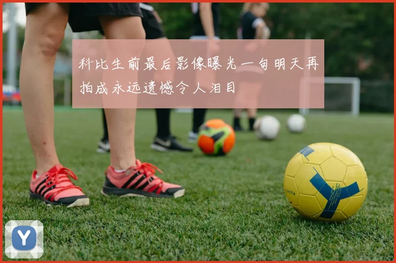 科比生前最后影像曝光一句明天再拍成永远遗憾令人泪目