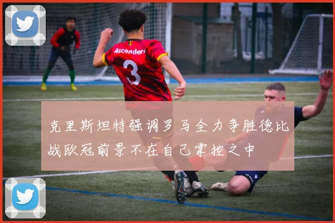 克里斯坦特强调罗马全力争胜德比战欧冠前景不在自己掌控之中