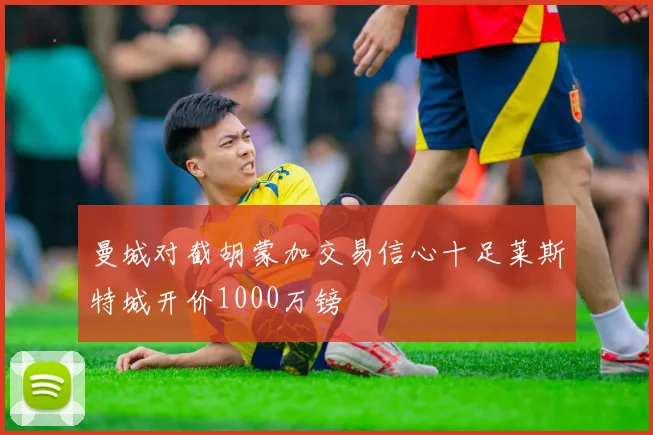 曼城对截胡蒙加交易信心十足莱斯特城开价1000万镑