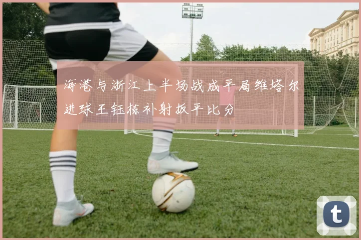 海港与浙江上半场战成平局维塔尔进球王钰栋补射扳平比分