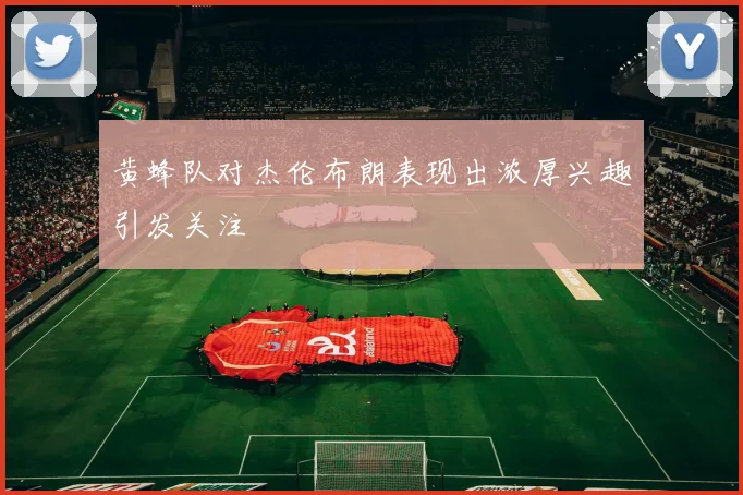 黄蜂队对杰伦布朗表现出浓厚兴趣引发关注