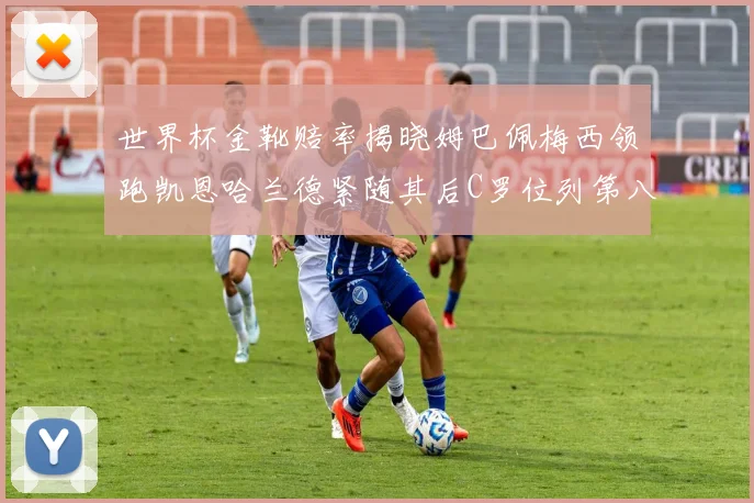 世界杯金靴赔率揭晓姆巴佩梅西领跑凯恩哈兰德紧随其后C罗位列第八