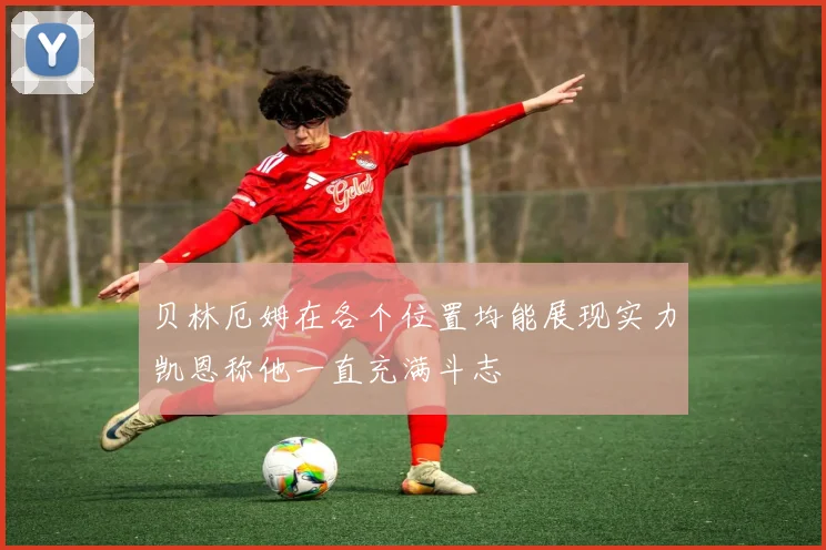 贝林厄姆在各个位置均能展现实力凯恩称他一直充满斗志