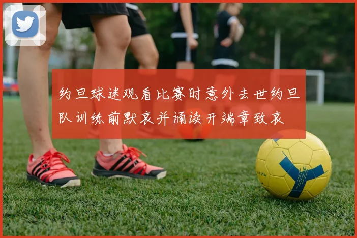 约旦球迷观看比赛时意外去世约旦队训练前默哀并诵读开端章致哀