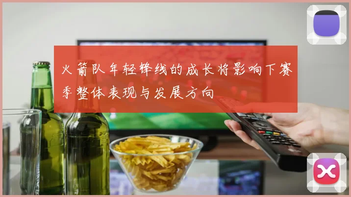 火箭队年轻锋线的成长将影响下赛季整体表现与发展方向