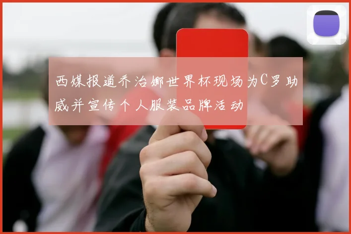 西媒报道乔治娜世界杯现场为C罗助威并宣传个人服装品牌活动