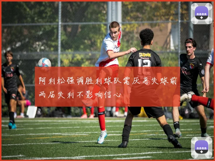 阿利松强调胜利球队需厌恶失球前两届失利不影响信心
