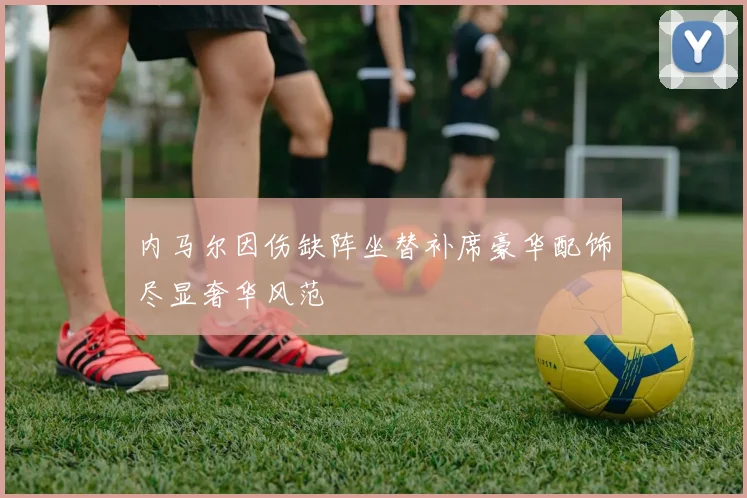 内马尔因伤缺阵坐替补席豪华配饰尽显奢华风范