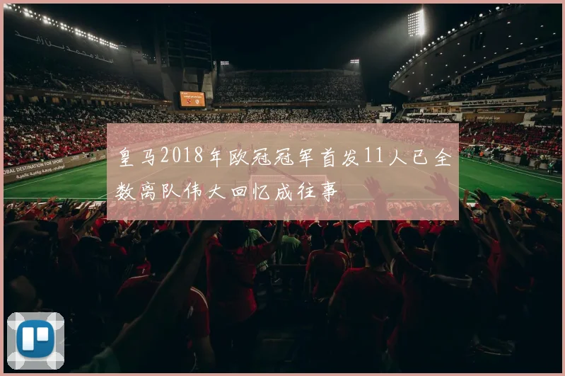 皇马2018年欧冠冠军首发11人已全数离队伟大回忆成往事