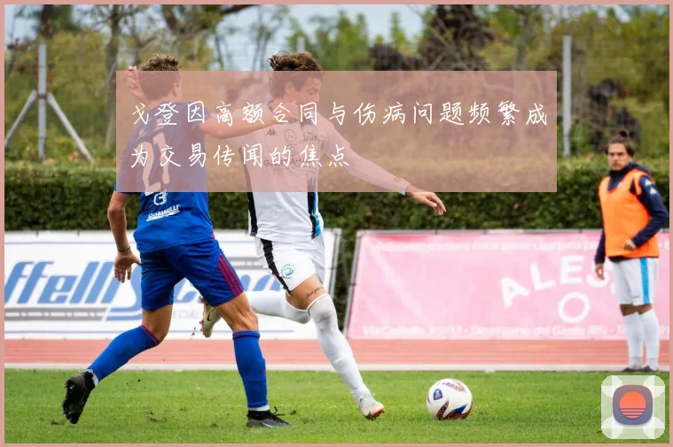 戈登因高额合同与伤病问题频繁成为交易传闻的焦点
