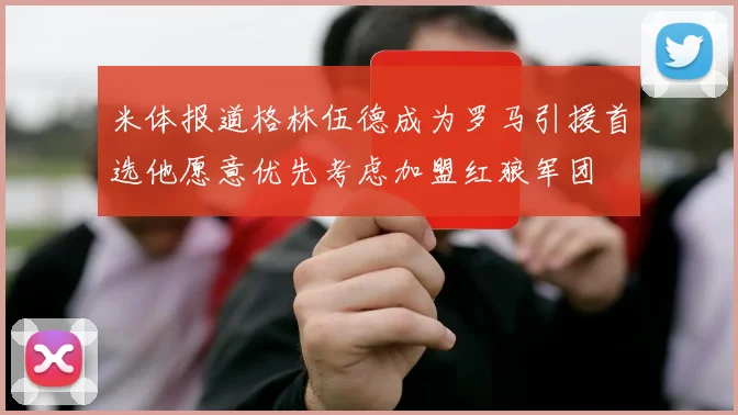 米体报道格林伍德成为罗马引援首选他愿意优先考虑加盟红狼军团