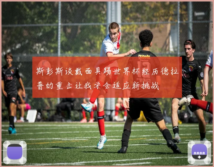 斯彭斯谈戴面具踢世界杯经历德拉普的重击让我学会适应新挑战