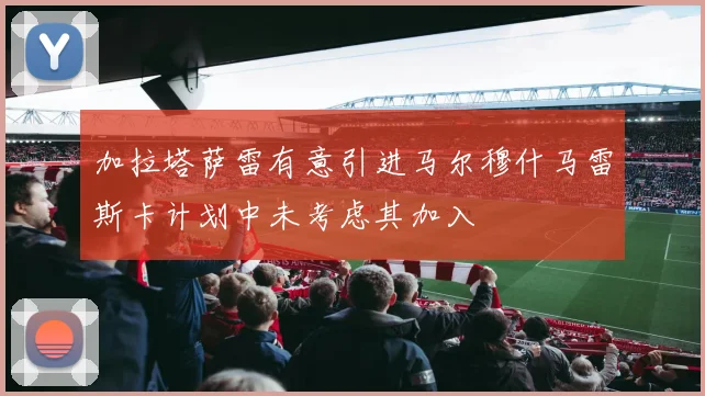 加拉塔萨雷有意引进马尔穆什马雷斯卡计划中未考虑其加入