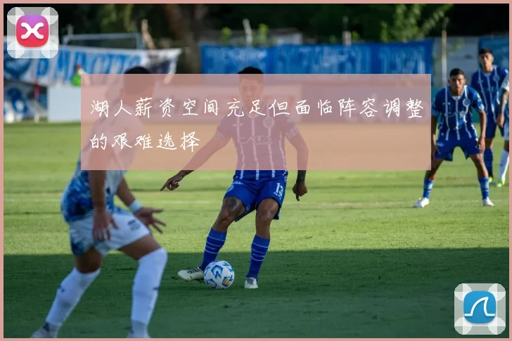 湖人薪资空间充足但面临阵容调整的艰难选择