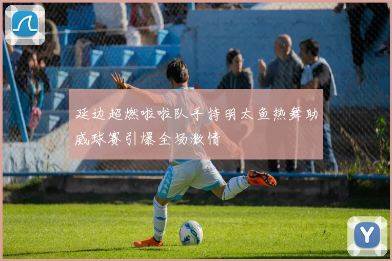 延边超燃啦啦队手持明太鱼热舞助威球赛引爆全场激情