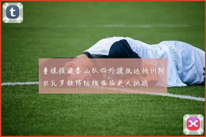 鲁媒报道泰山队四外援抵达杭州阿尔瓦罗缺阵防线面临更大挑战