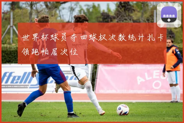 世界杯球员夺回球权次数统计扎卡领跑帕居次位