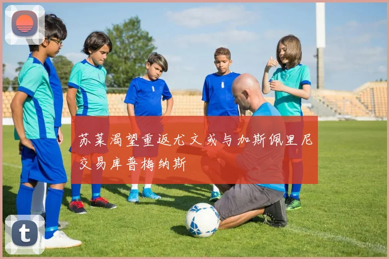 苏莱渴望重返尤文或与加斯佩里尼交易库普梅纳斯