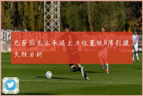 巴萨因无法承诺主力位置致B席引援失败分析