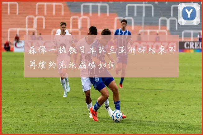 森保一执教日本队至亚洲杯结束不再续约无论成绩如何