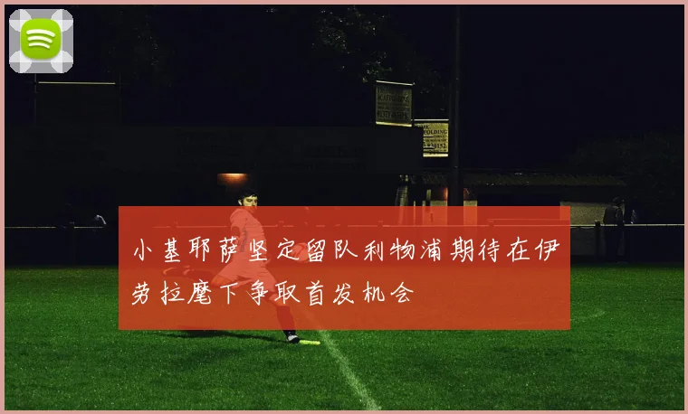 小基耶萨坚定留队利物浦期待在伊劳拉麾下争取首发机会