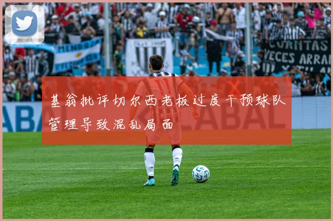 基翁批评切尔西老板过度干预球队管理导致混乱局面