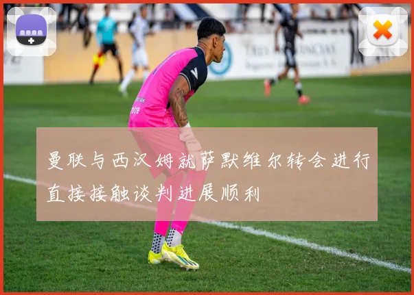 曼联与西汉姆就萨默维尔转会进行直接接触谈判进展顺利
