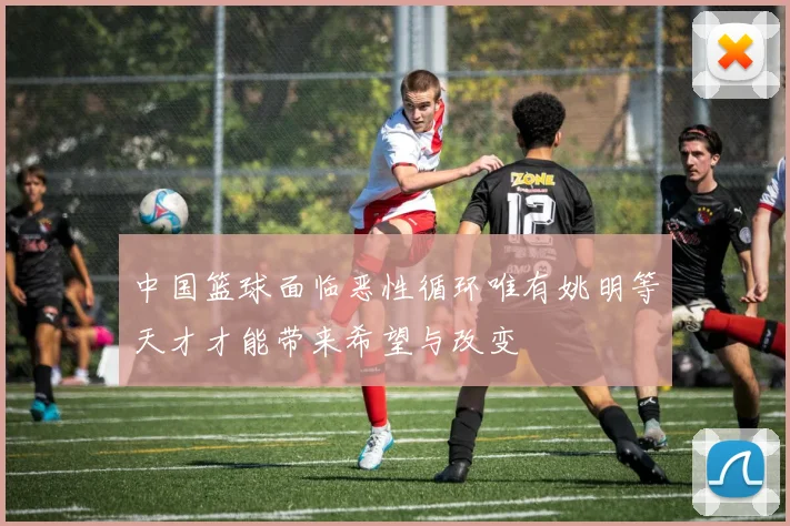 中国篮球面临恶性循环唯有姚明等天才才能带来希望与改变