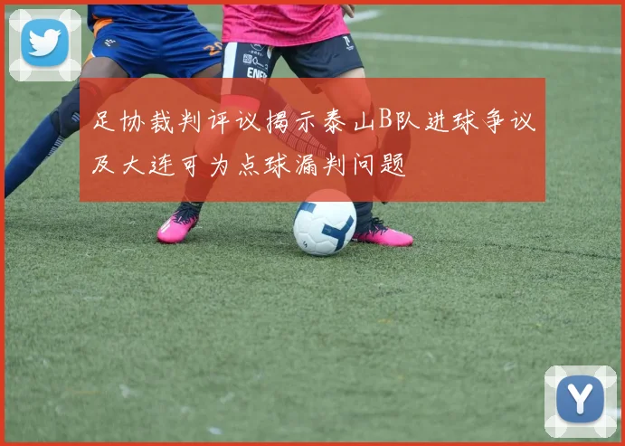 足协裁判评议揭示泰山B队进球争议及大连可为点球漏判问题