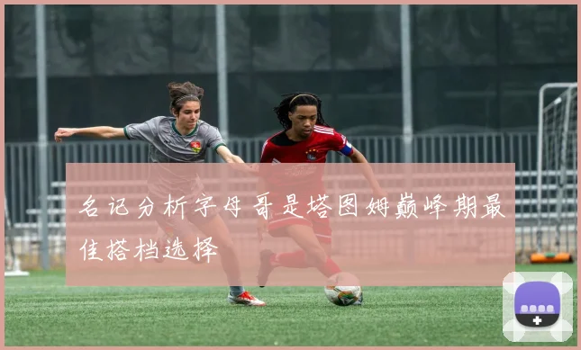 名记分析字母哥是塔图姆巅峰期最佳搭档选择