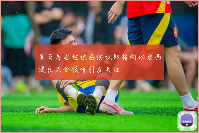皇马与恩佐达成协议即将向切尔西提出天价报价引发关注