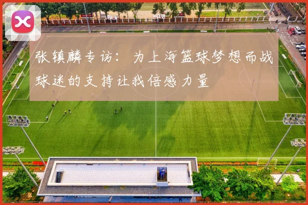 张镇麟专访：为上海篮球梦想而战球迷的支持让我倍感力量