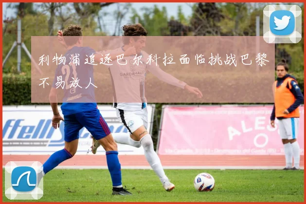 利物浦追逐巴尔科拉面临挑战巴黎不易放人