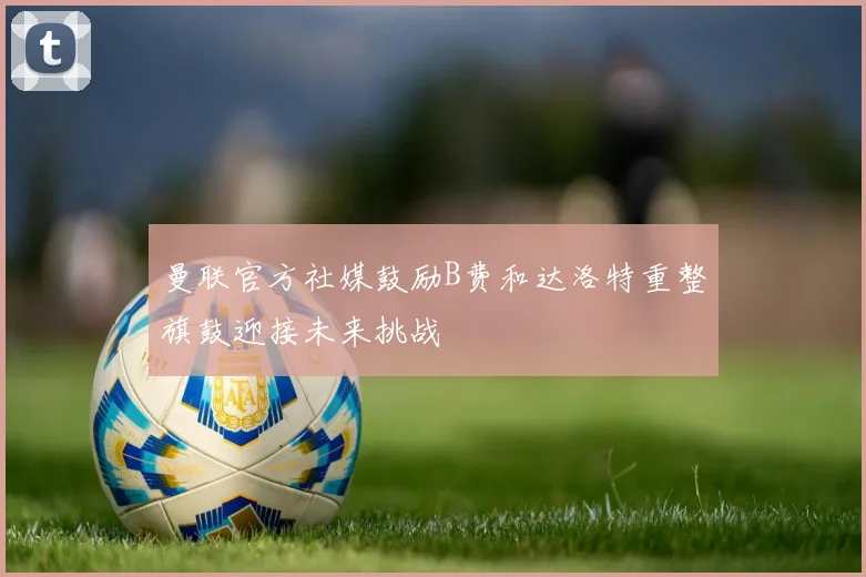 曼联官方社媒鼓励B费和达洛特重整旗鼓迎接未来挑战