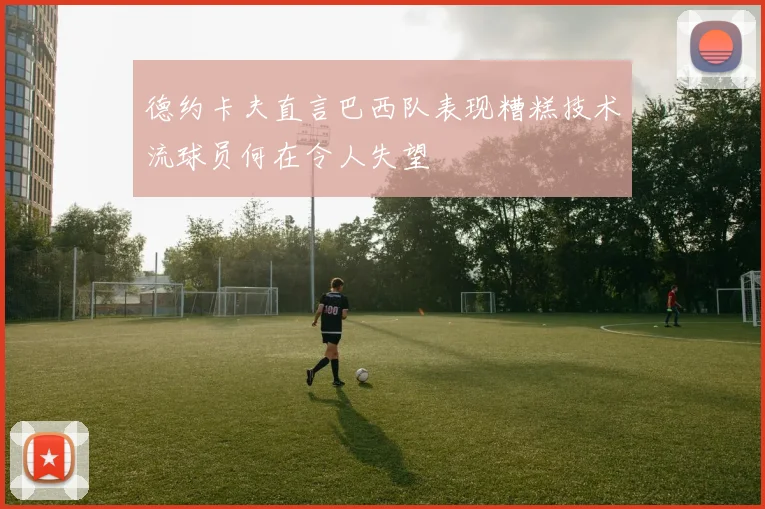 德约卡夫直言巴西队表现糟糕技术流球员何在令人失望